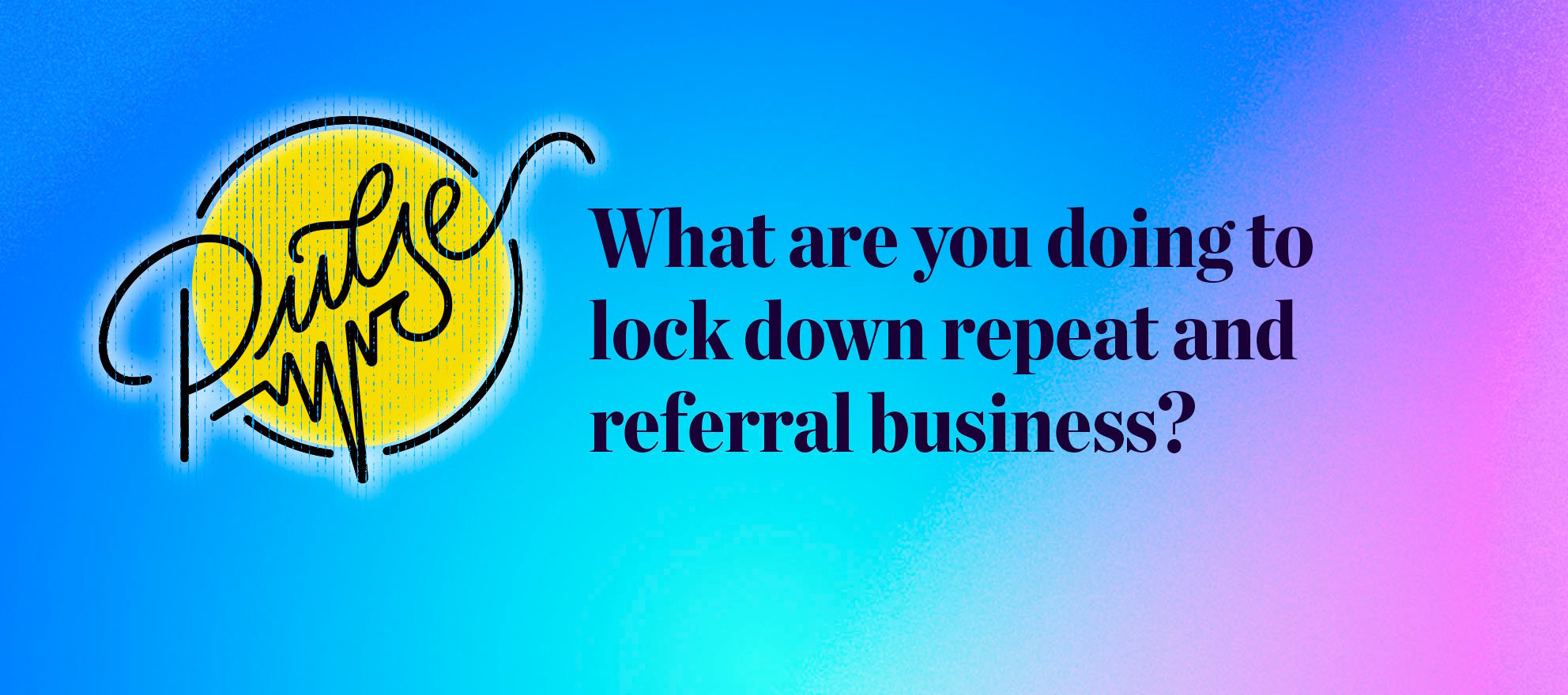 What are you doing to lock down repeat and referral business? Pulse